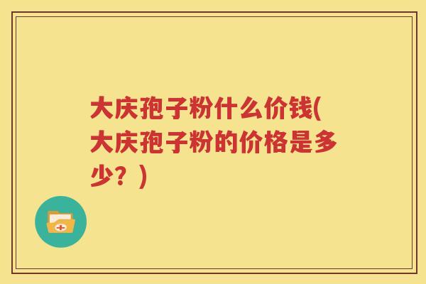 大庆孢子粉什么价钱(大庆孢子粉的价格是多少？)