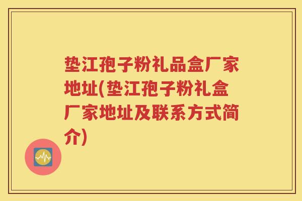 垫江孢子粉礼品盒厂家地址(垫江孢子粉礼盒厂家地址及联系方式简介)