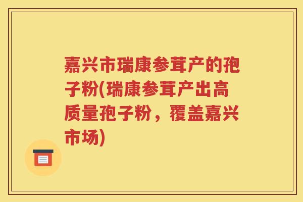 嘉兴市瑞康参茸产的孢子粉(瑞康参茸产出高质量孢子粉，覆盖嘉兴市场)