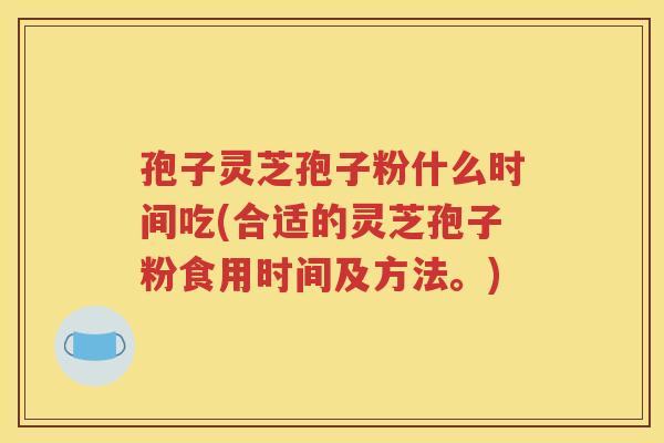孢子灵芝孢子粉什么时间吃(合适的灵芝孢子粉食用时间及方法。)