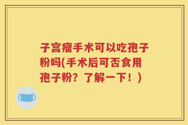 子宫瘤手术可以吃孢子粉吗(手术后可否食用孢子粉？了解一下！)