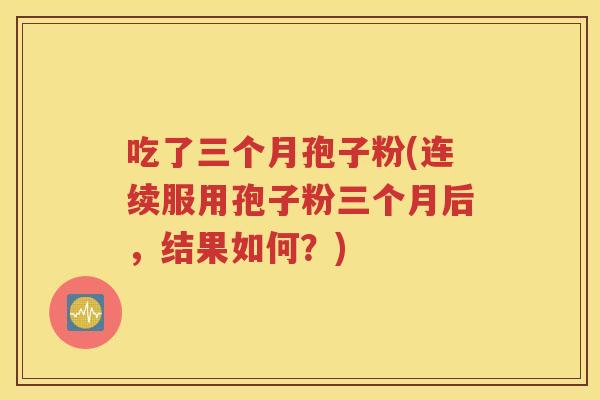 吃了三个月孢子粉(连续服用孢子粉三个月后，结果如何？)