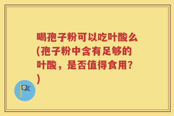喝孢子粉可以吃叶酸么(孢子粉中含有足够的叶酸，是否值得食用？)