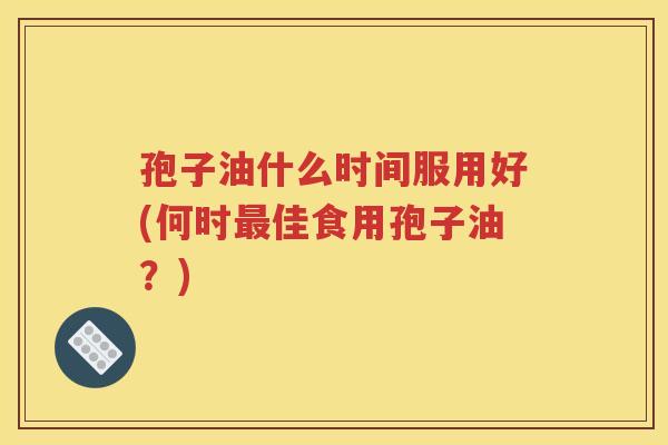 孢子油什么时间服用好(何时最佳食用孢子油？)