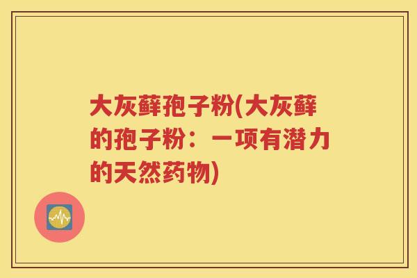 大灰藓孢子粉(大灰藓的孢子粉：一项有潜力的天然药物)