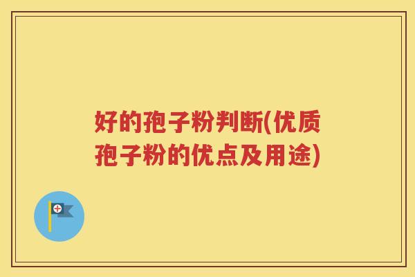 好的孢子粉判断(优质孢子粉的优点及用途)
