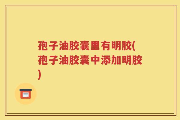 孢子油胶囊里有明胶(孢子油胶囊中添加明胶)