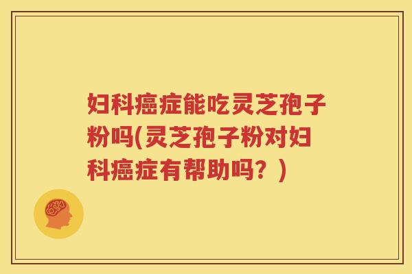 妇科癌症能吃灵芝孢子粉吗(灵芝孢子粉对妇科癌症有帮助吗？)