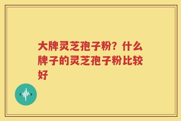 大牌灵芝孢子粉？什么牌子的灵芝孢子粉比较好