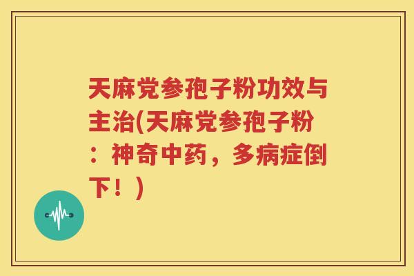 天麻党参孢子粉功效与主治(天麻党参孢子粉：神奇中药，多病症倒下！)