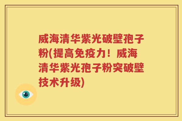 威海清华紫光破壁孢子粉(提高免疫力！威海清华紫光孢子粉突破壁技术升级)