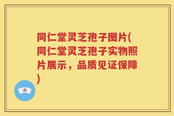 同仁堂灵芝孢子图片(同仁堂灵芝孢子实物照片展示，品质见证保障)