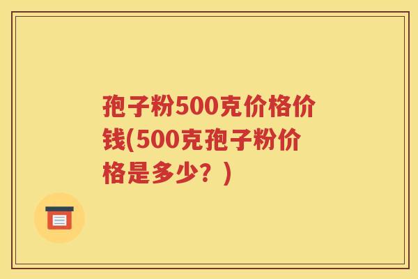 孢子粉500克价格价钱(500克孢子粉价格是多少？)