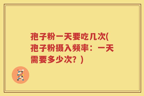 孢子粉一天要吃几次(孢子粉摄入频率：一天需要多少次？)