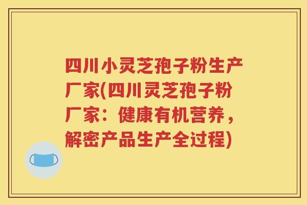 四川小灵芝孢子粉生产厂家(四川灵芝孢子粉厂家：健康有机营养，解密产品生产全过程)