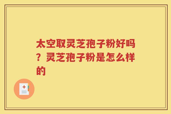 太空取灵芝孢子粉好吗？灵芝孢子粉是怎么样的