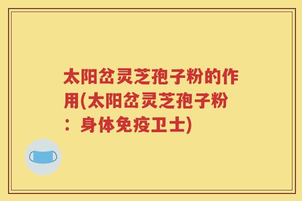 太阳岔灵芝孢子粉的作用(太阳岔灵芝孢子粉：身体免疫卫士)