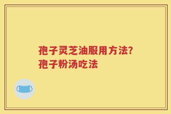 孢子灵芝油服用方法？孢子粉汤吃法