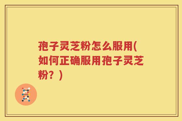 孢子灵芝粉怎么服用(如何正确服用孢子灵芝粉？)