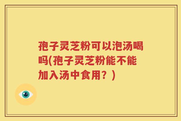 孢子灵芝粉可以泡汤喝吗(孢子灵芝粉能不能加入汤中食用？)