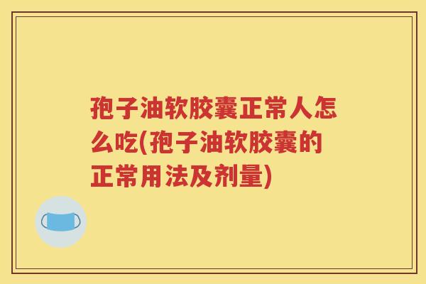 孢子油软胶囊正常人怎么吃(孢子油软胶囊的正常用法及剂量)