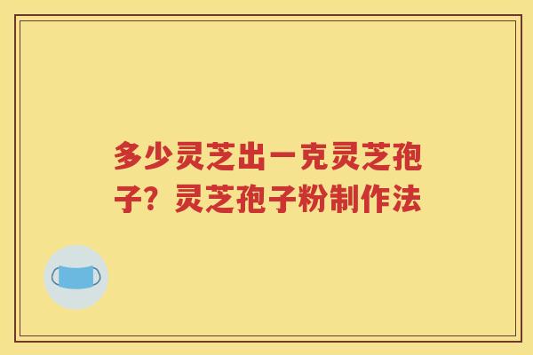 多少灵芝出一克灵芝孢子？灵芝孢子粉制作法