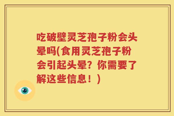 吃破壁灵芝孢子粉会头晕吗(食用灵芝孢子粉会引起头晕？你需要了解这些信息！)