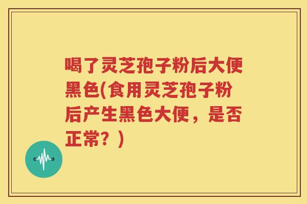 喝了灵芝孢子粉后大便黑色(食用灵芝孢子粉后产生黑色大便，是否正常？)