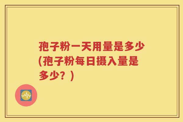 孢子粉一天用量是多少(孢子粉每日摄入量是多少？)