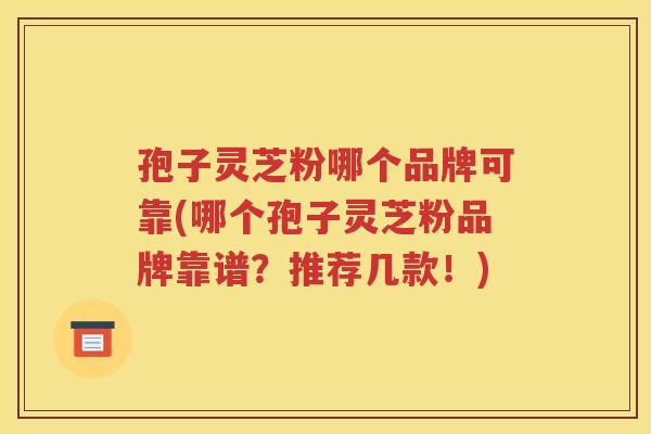 孢子灵芝粉哪个品牌可靠(哪个孢子灵芝粉品牌靠谱？推荐几款！)