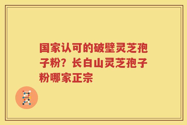 国家认可的破壁灵芝孢子粉？长白山灵芝孢子粉哪家正宗