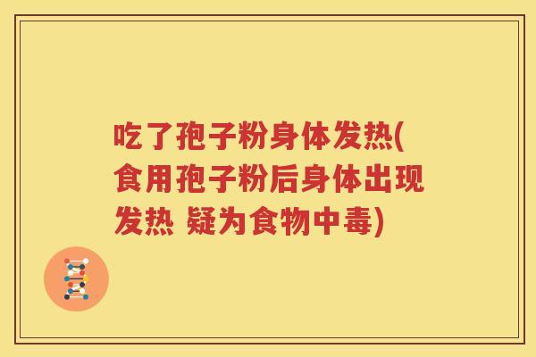 吃了孢子粉身体发热(食用孢子粉后身体出现发热 疑为食物中毒)