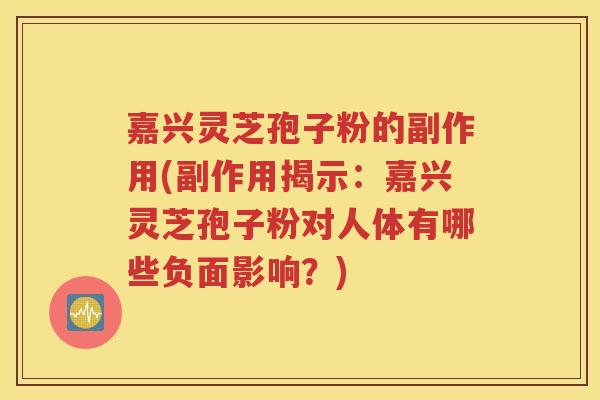 嘉兴灵芝孢子粉的副作用(副作用揭示：嘉兴灵芝孢子粉对人体有哪些负面影响？)