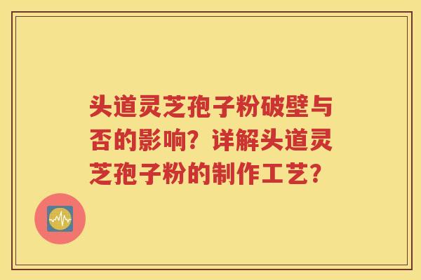 头道灵芝孢子粉破壁与否的影响？详解头道灵芝孢子粉的制作工艺？