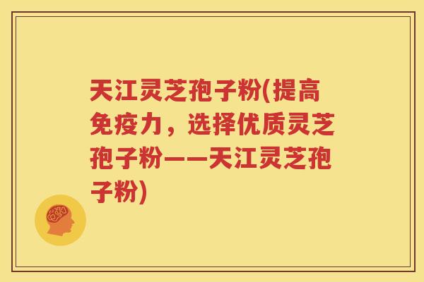 天江灵芝孢子粉(提高免疫力，选择优质灵芝孢子粉——天江灵芝孢子粉)