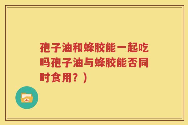 孢子油和蜂胶能一起吃吗孢子油与蜂胶能否同时食用？)