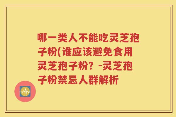 哪一类人不能吃灵芝孢子粉(谁应该避免食用灵芝孢子粉？-灵芝孢子粉禁忌人群解析