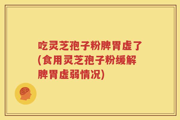吃灵芝孢子粉脾胃虚了(食用灵芝孢子粉缓解脾胃虚弱情况)