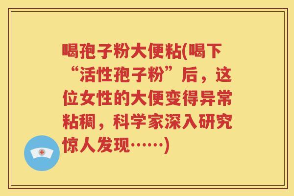 喝孢子粉大便粘(喝下“活性孢子粉”后，这位女性的大便变得异常粘稠，科学家深入研究惊人发现……)