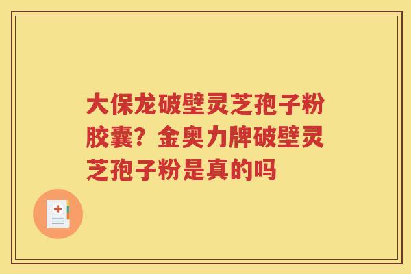 大保龙破壁灵芝孢子粉胶囊？金奥力牌破壁灵芝孢子粉是真的吗