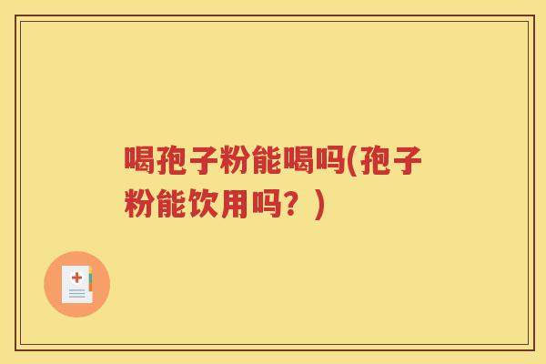 喝孢子粉能喝吗(孢子粉能饮用吗？)