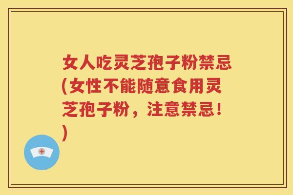 女人吃灵芝孢子粉禁忌(女性不能随意食用灵芝孢子粉，注意禁忌！)
