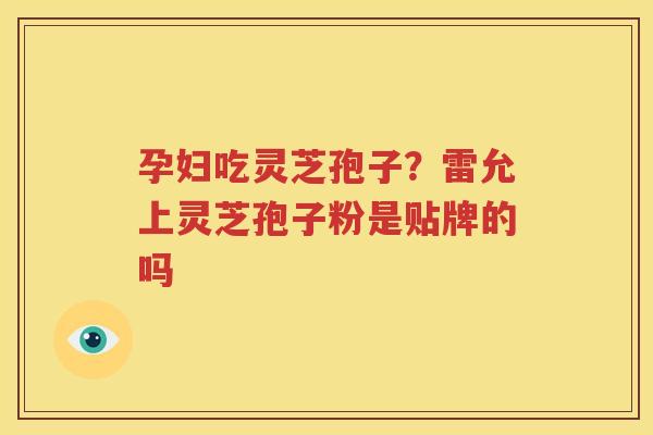 孕妇吃灵芝孢子？雷允上灵芝孢子粉是贴牌的吗