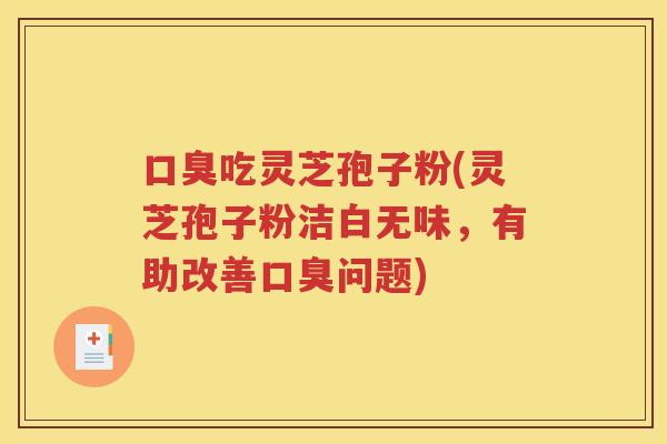 口臭吃灵芝孢子粉(灵芝孢子粉洁白无味，有助改善口臭问题)