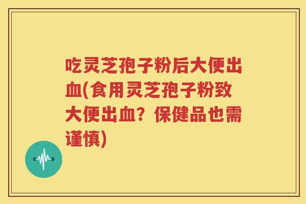 吃灵芝孢子粉后大便出血(食用灵芝孢子粉致大便出血？保健品也需谨慎)