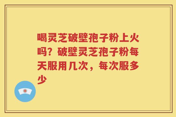 喝灵芝破壁孢子粉上火吗？破壁灵芝孢子粉每天服用几次，每次服多少