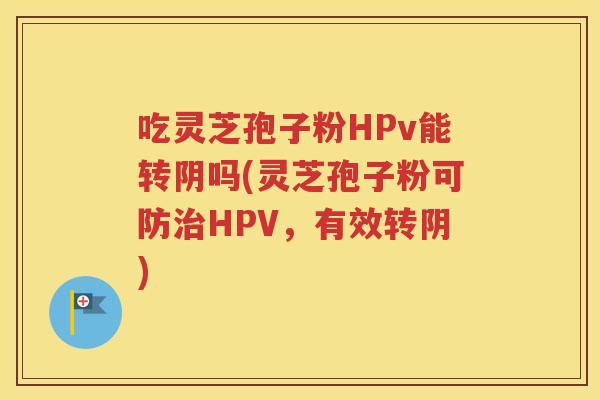 吃灵芝孢子粉HPv能转阴吗(灵芝孢子粉可防治HPV，有效转阴)