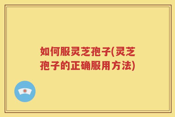 如何服灵芝孢子(灵芝孢子的正确服用方法)