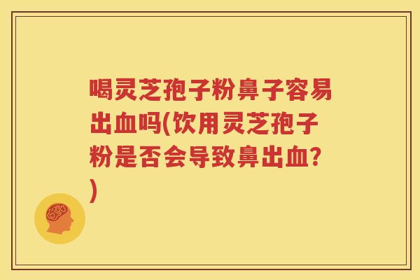 喝灵芝孢子粉鼻子容易出血吗(饮用灵芝孢子粉是否会导致鼻出血？)