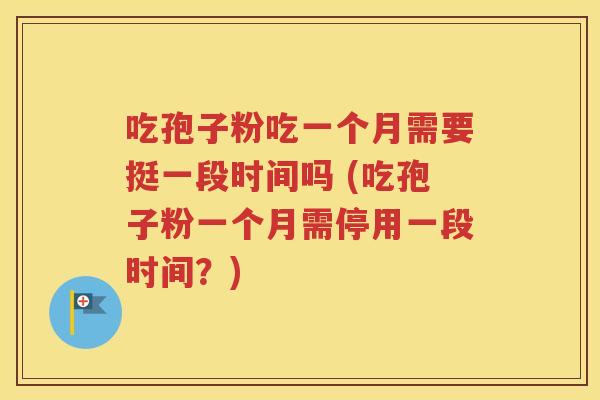 吃孢子粉吃一个月需要挺一段时间吗 (吃孢子粉一个月需停用一段时间？)